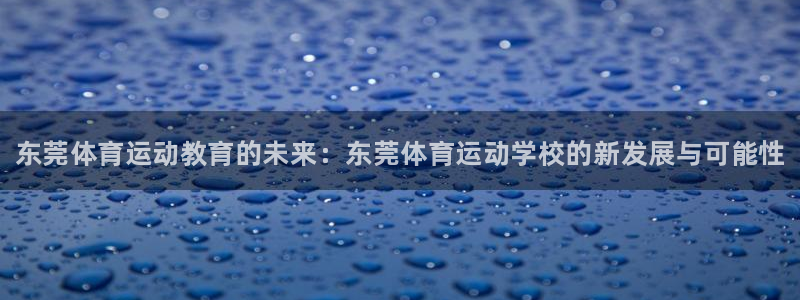 一竞技官方集团官网:东莞体育运动教育的未来:东莞体育运动学校